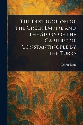 The Destruction of the Greek Empire and the Story of the Capture of Constantinople by the Turks(English, Paperback, Pears Edwin)