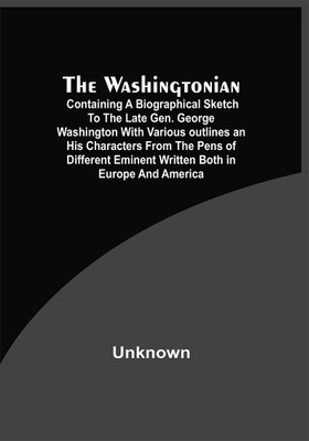 The Washingtonian; Containing A Biographical Sketch To The Late Gen. George Washington With Various Outlines An His Characters From The Pens Of Different Eminent Written Both In Europe And America(Paperback, Unknown)