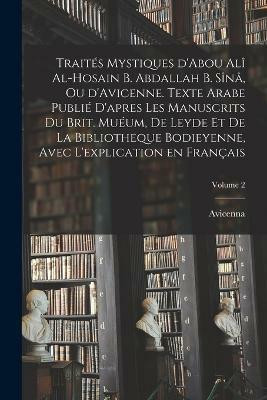Traites mystiques d'Abou Ali al-Hosain b. Abdallah b. Sina, ou d'Avicenne. Texte arabe publie d'apres les manuscrits du Brit. Mueum, de Leyde et de la Bibliotheque bodieyenne, avec l'explication en francais; Volume 2(French, Paperback, 980-1037 Avicenna) Traites mystiques d'Abou Ali al-Hosain b. Abdallah b. Sina, ou d'Avicenne. Texte arabe publie d'apres les manuscrits du Brit. Mueum, de Leyde et de la Bibliotheque bodieyenne, avec l'explication en francais; Volume 2(French, Paperback, 980-1037 Avicenna)