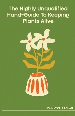 The Highly Unqualified Hand-Guide To Keeping Plants Alive(English, Paperback, O'Callaghan John)