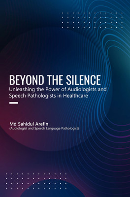 BEYOND THE SILENCE: UNLEASHING THE POWER OF AUDIOLOGISTS AND SPEECH PATHOLOGISTS IN HEALTHCARE(Paperback, Md Sahidul Arefin)