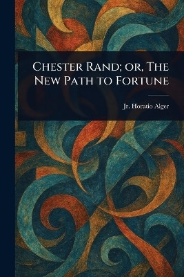 Chester Rand; or, The New Path to Fortune(English, Paperback, Alger Horatio Jr)