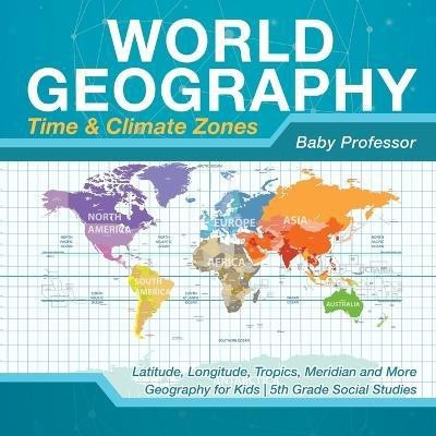 World Geography - Time & Climate Zones - Latitude, Longitude, Tropics, Meridian and More Geography for Kids 5th Grade Social Studies(English, Paperback, Baby Professor)