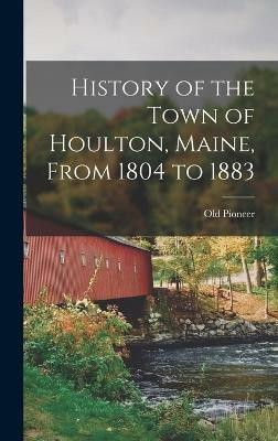 History of the Town of Houlton, Maine, From 1804 to 1883(English, Hardcover, Pioneer Old)