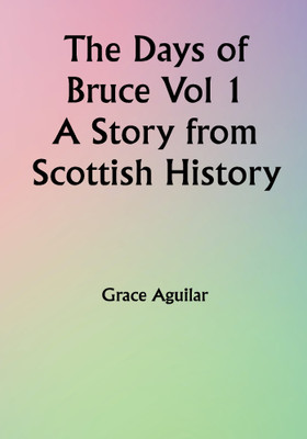 The Days of Bruce Vol 1 A Story from Scottish History(Paperback, Grace Aguilar)