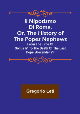 Il nipotismo di Roma, or, The History of the Popes Nephews; from the time of Sixtus IV. to the death of the last Pope, Alexander VII(English, Paperback, Leti Gregorio)