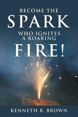 Become the Spark Who Ignites a Roaring Fire!(English, Paperback, Brown Kenneth R)