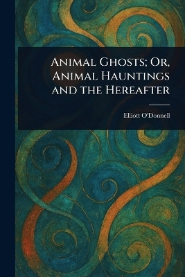 Animal Ghosts; Or, Animal Hauntings and the Hereafter(English, Paperback, O'Donnell Elliott)