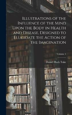 Illustrations of the Influence of the Mind Upon the Body in Health and Disease, Designed to Elucidate the Action of the Imagination; Volume 1(English, Hardcover, Tuke Daniel Hack) Illustrations of the Influence of the Mind Upon the Body in Health and Disease, Designed to Elucidate the Action of the Imagination; Volume 1(English, Hardcover, Tuke Daniel Hack)