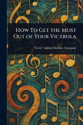 How To Get the Most Out of Your Victrola(English, Paperback, Company Victor Talking Machine)
