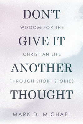 Don’t Give It Another Thought Wisdom for the Christian Life Through Short Stories(Hardcover, Mark D. Michael)