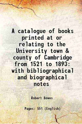A catalogue of books printed at or relating to the University town & county of Cambridge from 1521 to 1893 with bibliographical and biographical notes 1894 [Hardcover](Hardcover, Robert Bowes)