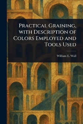 Practical Graining, With Description of Colors Employed and Tools Used(English, Paperback, Wall William E (William Edmund))