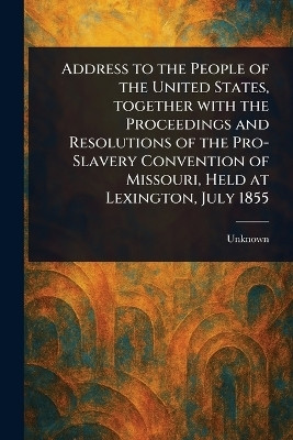 Address to the People of the United States, Together With the Proceedings and Resolutions of the Pro-Slavery Convention of Missouri, Held at Lexington, July 1855(English, Paperback, unknown) Address to the People of the United States, Together With the Proceedings and Resolutions of the Pro-Slavery Convention of Missouri, Held at Lexington, July 1855(English, Paperback, unknown)