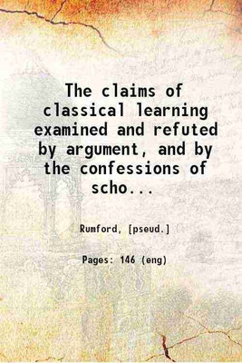 The claims of classical learning examined and refuted by argument, and by the confessions of scholars 1824 [Hardcover](Hardcover, Rumford, [pseud.])