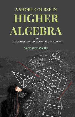 A Short Course in Higher Algebra: For Academies, High Schools, and Colleges [Hardcover](Hardcover, Webster Wells)