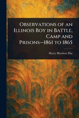 Observations of an Illinois Boy in Battle, Camp and Prisons-1861 to 1865(English, Paperback, Eby Henry Harrison)