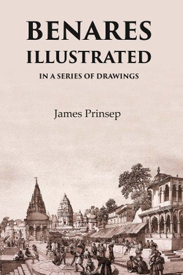 Benares Illustrated In a Series of Drawings(Paperback, James Prinsep)