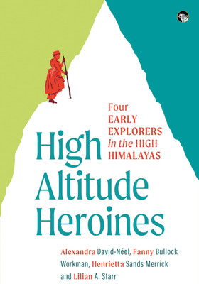 High Altitude Heroines : Four Early Explorers in The High Himalayas(Paperback, Alexandra David Néel, Fanny Bullock Workman,Henrietta Sands Merrick, Lilian A. Starr)