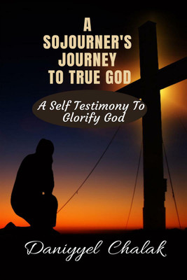 A SOJOURNER'S JOURNEY TO TRUE GOD  - A SELF TESTIMONY TO GLORIFY GOD(English, Paperback, Daniyyel Chalak)