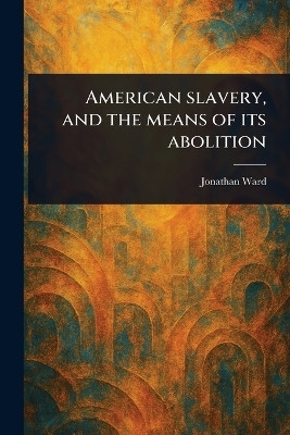 American Slavery, and the Means of Its Abolition(English, Paperback, Ward Jonathan)