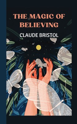 The Magic of Believing(Hardcover, Claude M Bristol)