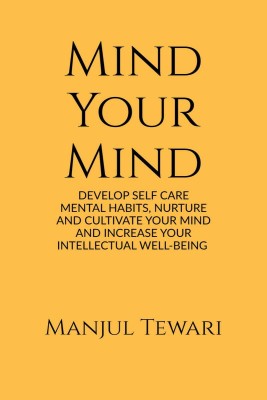 Mind Your Mind  - DEVELOP SELF CARE MENTAL HABITS, NURTURE AND CULTIVATE YOUR MIND AND INCREASE YOUR INTELLECTUAL WELL-BEING(English, Paperback, Manjul Tewari)