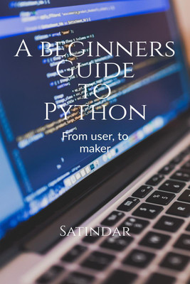 A beginners guide to python  - From a user, to a PROgrammer(English, Paperback, Satindar)