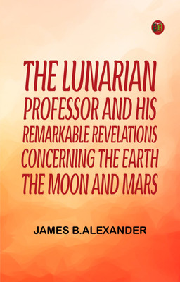 The Lunarian Professor and His Remarkable Revelations Concerning the Earth, the Moon and Mars(Paperback, James B.Alexander)