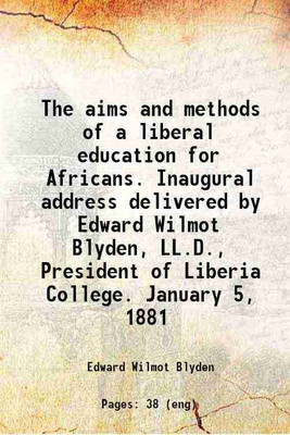 The aims and methods of a liberal education for Africans. Inaugural address delivered by Edward Wilmot Blyden, LL.D., President of Liberia College. January 5, 1881 1882 [Hardcover](Hardcover, Edward Wilmot Blyden)