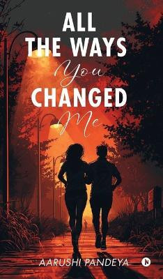 All The Ways You Changed Me(English, Hardcover, Aarushi Pandeya)
