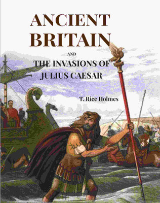 Ancient Britain: And The Invasions Of Julius Caesar [Hardcover](Hardcover, T. Rice Holmes)