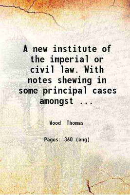 A new institute of the imperial or civil law. With notes shewing in some principal cases amongst other observation how the canon law the laws of England and the laws and customs of other nations differ from it. In four books ... 1730 [Hardcover](Hardcover, Wood Thomas)