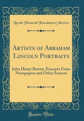 Artists of Abraham Lincoln Portraits: John Henry Brown, Excerpts From Newspapers and Other Sources (Classic Reprint)(English, Hardcover, Collection Lincoln Financial Foundation)