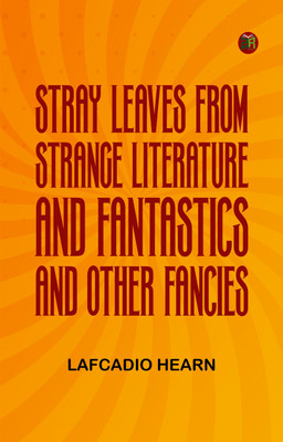 Stray Leaves from Strange Literature; and, Fantastics and Other Fancies(Paperback, Lafcadio Hearn)