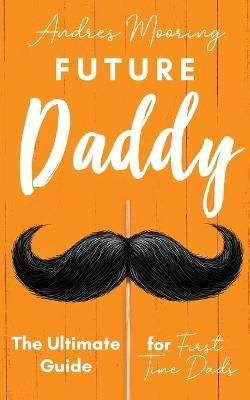 Future Daddy the Ultimate Guide for First Time Dads(English, Paperback, Mooring Andres)
