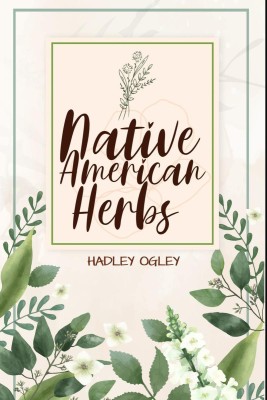 NATIVE AMERICAN HERBS  - The Most Comprehensive Herbal Remedy Guide Available. Use this Herbal Encyclopedia and Herbal Dispensary at home (2022 for Beginners)(English, Paperback, Hadley Ogley)