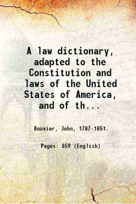 A law dictionary, adapted to the Constitution and laws of the United States of America, and of the several states of the American union: with references to the civil and other systems of foreign law / By John Bouvier. Volume 1 1883 [Hardcover](Hardcover, Bouvier, John, .)