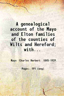 A genealogical account of the Mayo and Elton families of the counties of Wilts and Hereford; with an appendix containing genealogies for the most part not hitherto published of certain families allied by marriage to the family of Mayo: to which is added a large tabular pedigree set in type by Theodo