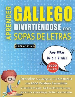 APRENDER GALLEGO DIVIRTIENDOSE CON SOPAS DE LETRAS - Para Ninos de 6 a 8 anos - Descubre Como Mejorar tu Vocabulario con 2000 Palabras Escondidas y Practica en Casa - 100 Cuadriculas de Juego - Material de Aprendizaje y Folleto de Actividades(Spanish, Paperback, Lingua Classics) APRENDER GALLEGO DIVIRTIENDOSE CON SOPAS DE LETRAS - Para Ninos de 6 a 8 anos - Descubre Como Mejorar tu Vocabulario con 2000 Palabras Escondidas y Practica en Casa - 100 Cuadriculas de Juego - Material de Aprendizaje y Folleto de Actividades(Spanish, Paperback, Lingua Classics)
