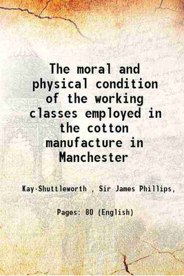 The moral and physical condition of the working classes employed in the cotton manufacture in Manchester 1832 [Hardcover](Hardcover, Kay-Shuttleworth , Sir James Phillips,)