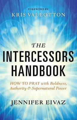 The Intercessors Handbook - How to Pray with Boldness, Authority and Supernatural Power(English, Paperback, Eivaz Jennifer)