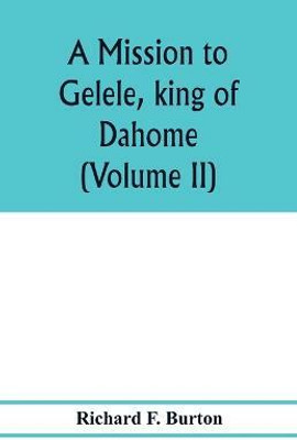 A mission to Gelele, king of Dahome; with notices of the so called Amazons the Grand customs, the Yearly customs, the human sacrifices, the present state of the slave trade, and the Negro's place in Nature. (Volume II)(English, Paperback, F Burton Richard) A mission to Gelele, king of Dahome; with notices of the so called Amazons the Grand customs, the Yearly customs, the human sacrifices, the present state of the slave trade, and the Negro's place in Nature. (Volume II)(English, Paperback, F Burton Richard)