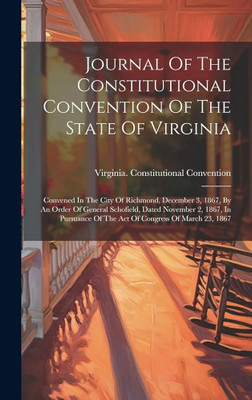 Journal Of The Constitutional Convention Of The State Of Virginia: Convened In The City Of Richmond, December 3, 1867, By An Order Of General ... Of The Act Of Congress Of March 23, 1867(Paperback, Virginia Constitutional Convention)