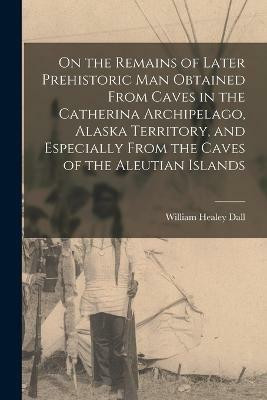 On the Remains of Later Prehistoric man Obtained From Caves in the Catherina Archipelago, Alaska Territory, and Especially From the Caves of the Aleutian Islands(English, Paperback, Dall William Healey) On the Remains of Later Prehistoric man Obtained From Caves in the Catherina Archipelago, Alaska Territory, and Especially From the Caves of the Aleutian Islands(English, Paperback, Dall William Healey)