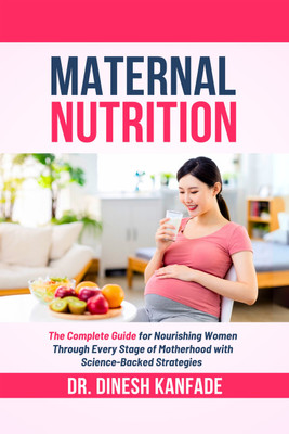 MATERNAL NUTRITION  - The Complete Guide for Nourishing Women Through Every Stage of Motherhood with Science-Backed Strategies(Paperback, DR. DINESH KANFADE)