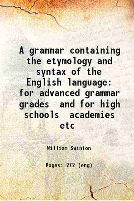 A grammar containing the etymology and syntax of the English language for advanced grammar grades and for high schools academies etc 1878 [Hardcover](Hardcover, William Swinton)
