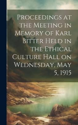 Proceedings at the Meeting in Memory of Karl Bitter Held in the Ethical Culture Hall on Wednesday, May 5, 1915(English, Hardcover, Anonymous)
