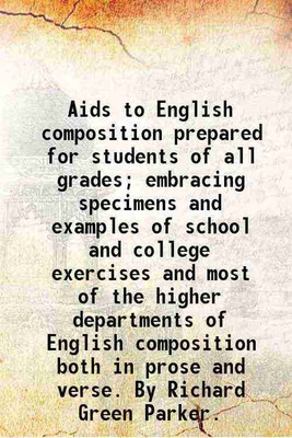 Aids to English composition prepared for students of all grades; embracing specimens and examples of school and college exercises and most of the higher departments of English composition [Hardcover](Hardcover, Parker Richard Green)