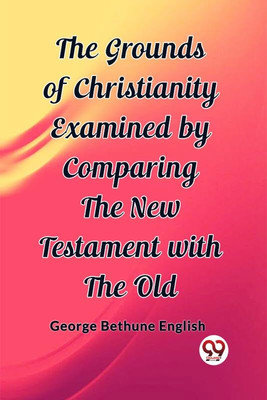 The Grounds of Christianity Examined by Comparing The New Testament with the Old (Edition2023)(English, Paperback, Bethune English George)